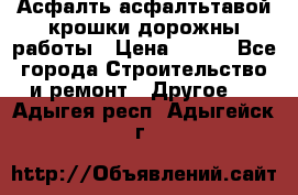 Асфалть асфалтьтавой крошки дорожны работы › Цена ­ 500 - Все города Строительство и ремонт » Другое   . Адыгея респ.,Адыгейск г.